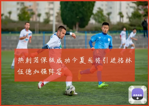 热刺若保级成功今夏或将引进格林伍德加强阵容