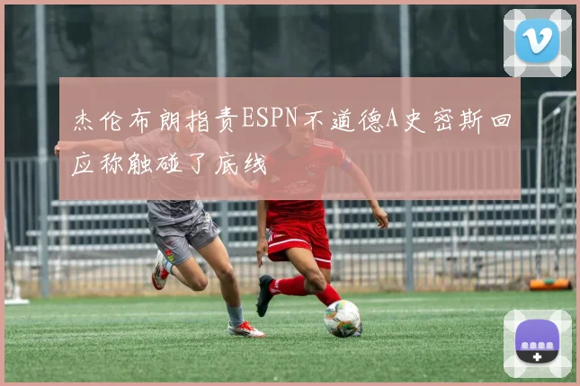 杰伦布朗指责ESPN不道德A史密斯回应称触碰了底线