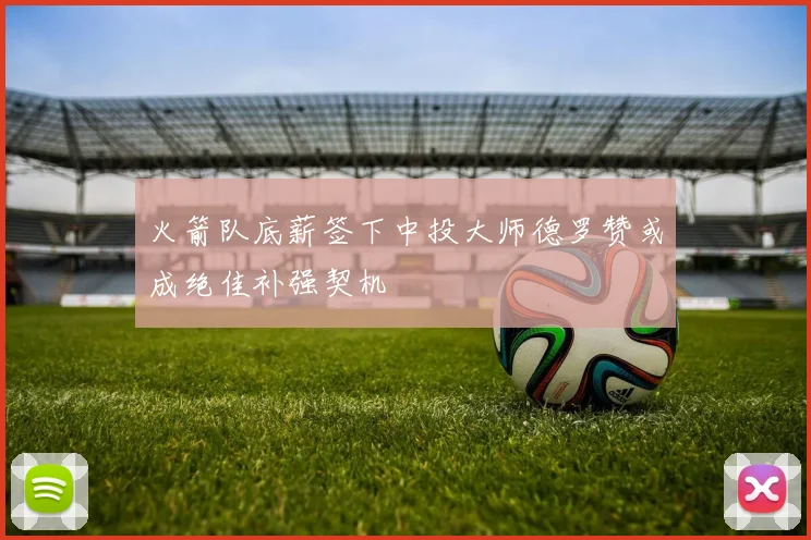 火箭队底薪签下中投大师德罗赞或成绝佳补强契机