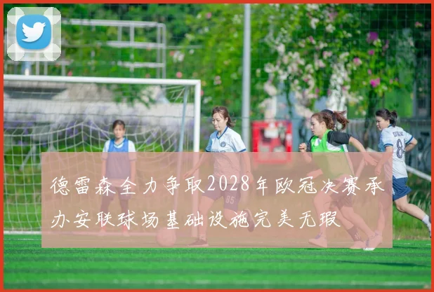 德雷森全力争取2028年欧冠决赛承办安联球场基础设施完美无瑕