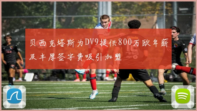 贝西克塔斯为DV9提供800万欧年薪及丰厚签字费吸引加盟