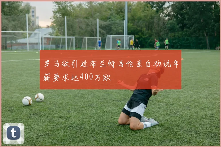 罗马欲引进布兰特马伦亲自劝说年薪要求达400万欧