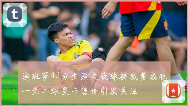 迪班萨43分生涯之夜球裤裁剪成独一无二球星卡售价引发关注