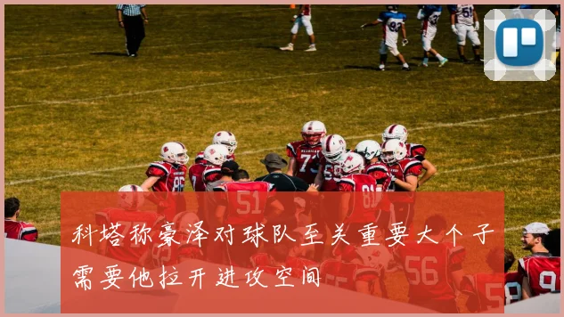科塔称豪泽对球队至关重要大个子需要他拉开进攻空间
