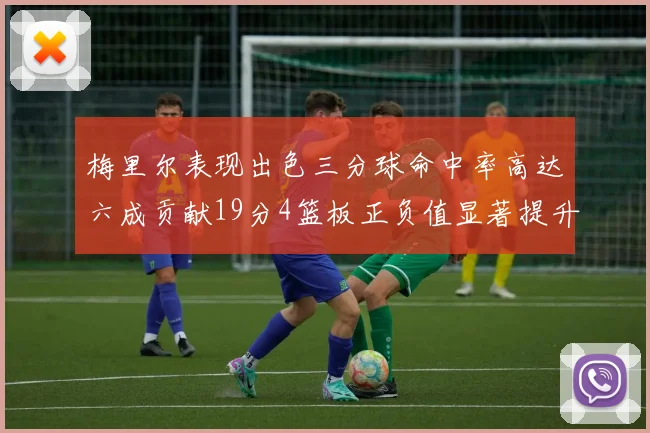 梅里尔表现出色三分球命中率高达六成贡献19分4篮板正负值显著提升