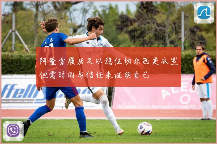 阿隆索履历足以稳住切尔西更衣室但需时间与信任来证明自己
