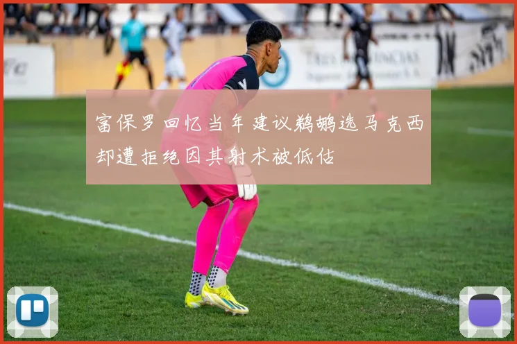 富保罗回忆当年建议鹈鹕选马克西却遭拒绝因其射术被低估