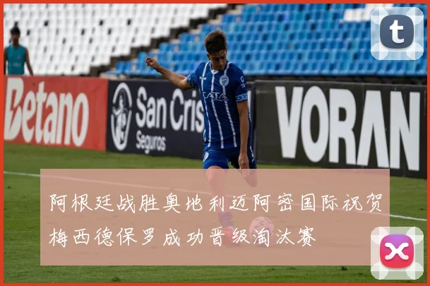 阿根廷战胜奥地利迈阿密国际祝贺梅西德保罗成功晋级淘汰赛