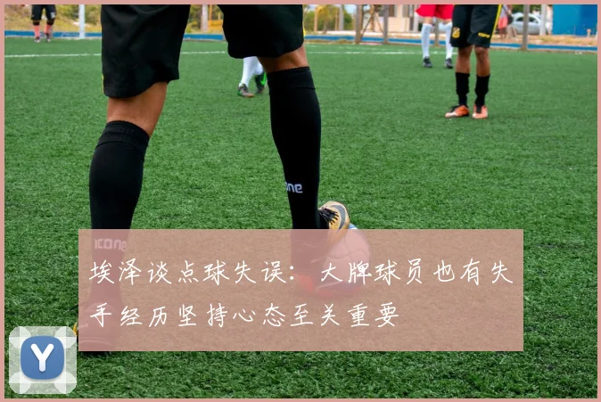 埃泽谈点球失误：大牌球员也有失手经历坚持心态至关重要