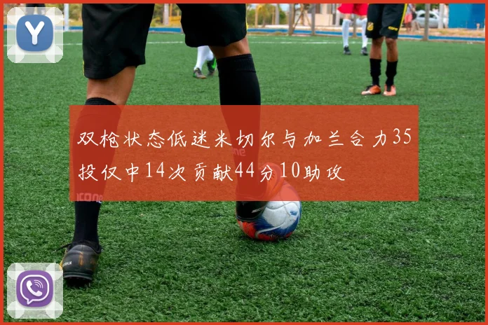 双枪状态低迷米切尔与加兰合力35投仅中14次贡献44分10助攻