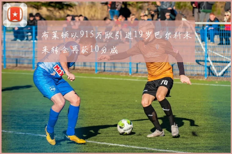 布莱顿以915万欧引进19岁巴尔科未来转会再获10分成