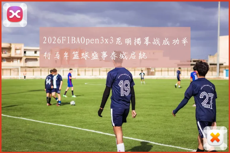 2026FIBAOpen3x3昆明揭幕战成功举行马年篮球盛事春城启航