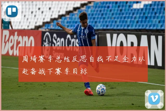 周琦赛季总结反思自我不足全力以赴备战下赛季目标