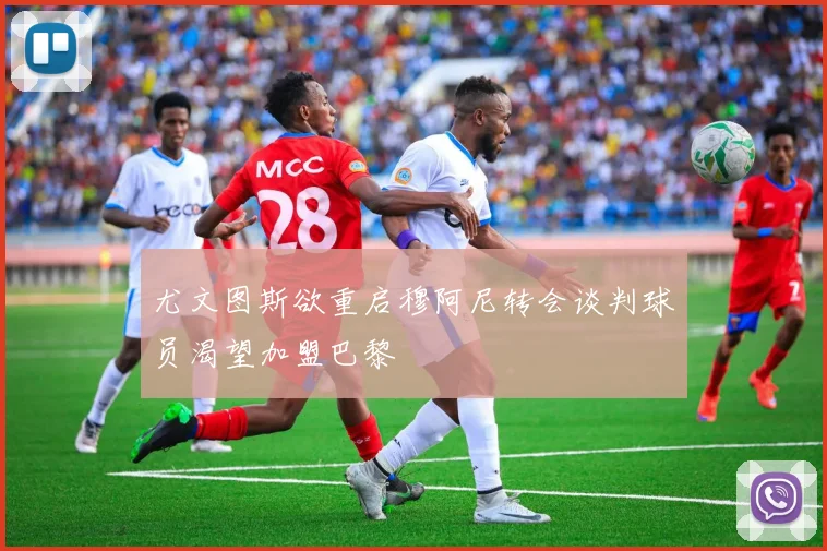 尤文图斯欲重启穆阿尼转会谈判球员渴望加盟巴黎