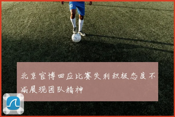 北京官博回应比赛失利积极态度不减展现团队精神