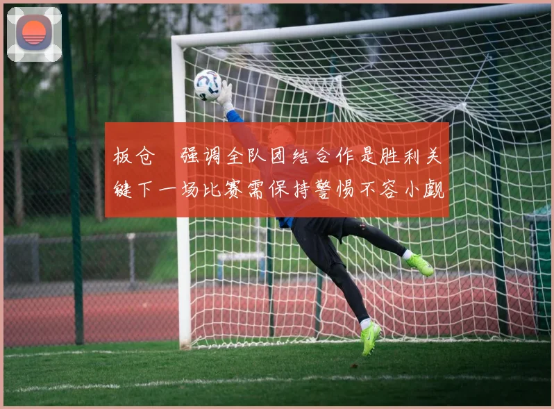 板仓滉强调全队团结合作是胜利关键下一场比赛需保持警惕不容小觑