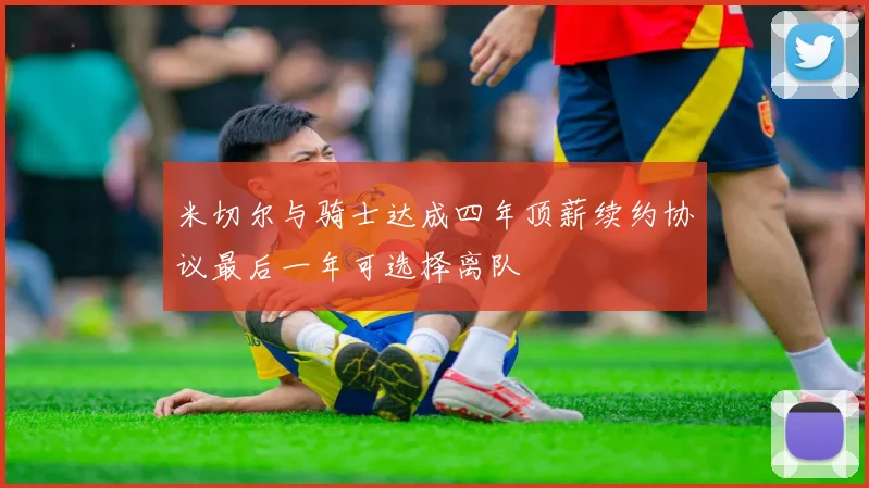 米切尔与骑士达成四年顶薪续约协议最后一年可选择离队